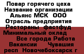 Повар горячего цеха › Название организации ­ Альянс-МСК, ООО › Отрасль предприятия ­ Рестораны, фастфуд › Минимальный оклад ­ 28 700 - Все города Работа » Вакансии   . Чувашия респ.,Новочебоксарск г.